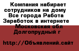 Компания набирает сотрудников на дому  - Все города Работа » Заработок в интернете   . Московская обл.,Долгопрудный г.